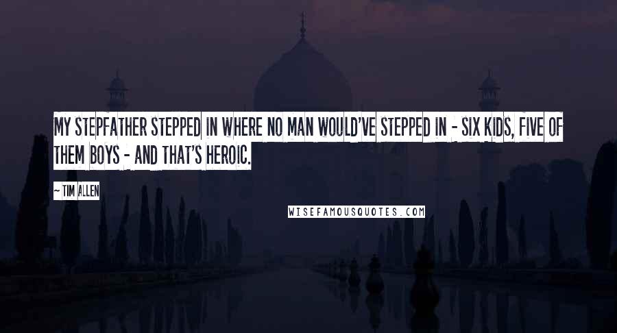 Tim Allen Quotes: My stepfather stepped in where no man would've stepped in - six kids, five of them boys - and that's heroic.