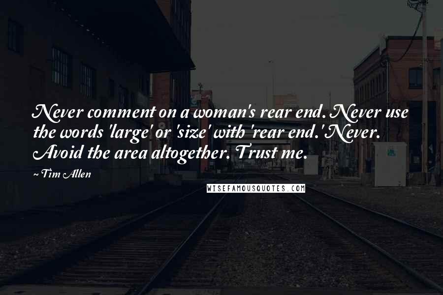 Tim Allen Quotes: Never comment on a woman's rear end. Never use the words 'large' or 'size' with 'rear end.' Never. Avoid the area altogether. Trust me.