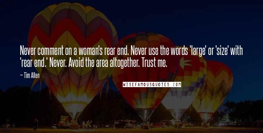 Tim Allen Quotes: Never comment on a woman's rear end. Never use the words 'large' or 'size' with 'rear end.' Never. Avoid the area altogether. Trust me.