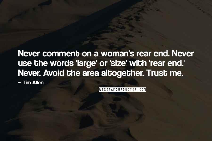 Tim Allen Quotes: Never comment on a woman's rear end. Never use the words 'large' or 'size' with 'rear end.' Never. Avoid the area altogether. Trust me.