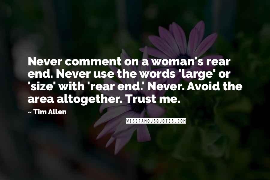 Tim Allen Quotes: Never comment on a woman's rear end. Never use the words 'large' or 'size' with 'rear end.' Never. Avoid the area altogether. Trust me.