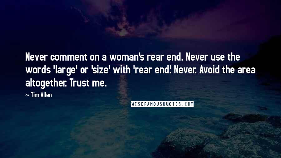 Tim Allen Quotes: Never comment on a woman's rear end. Never use the words 'large' or 'size' with 'rear end.' Never. Avoid the area altogether. Trust me.