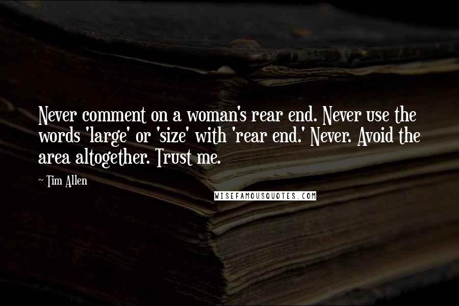 Tim Allen Quotes: Never comment on a woman's rear end. Never use the words 'large' or 'size' with 'rear end.' Never. Avoid the area altogether. Trust me.