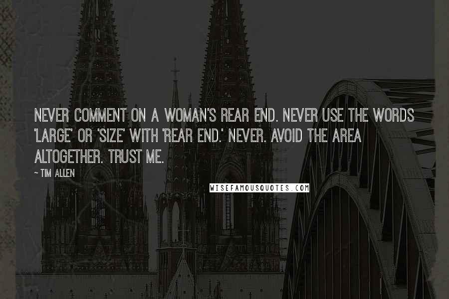 Tim Allen Quotes: Never comment on a woman's rear end. Never use the words 'large' or 'size' with 'rear end.' Never. Avoid the area altogether. Trust me.