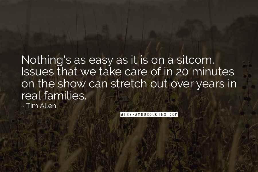 Tim Allen Quotes: Nothing's as easy as it is on a sitcom. Issues that we take care of in 20 minutes on the show can stretch out over years in real families.