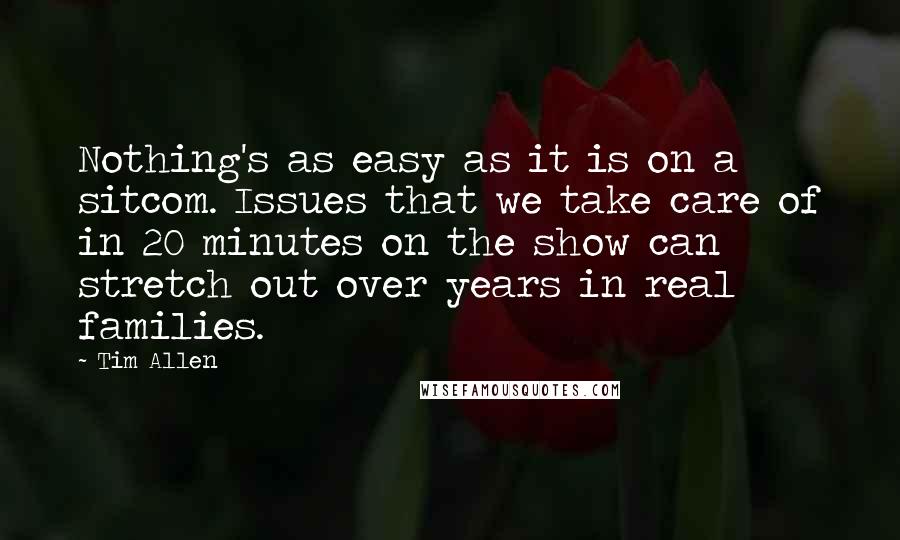 Tim Allen Quotes: Nothing's as easy as it is on a sitcom. Issues that we take care of in 20 minutes on the show can stretch out over years in real families.