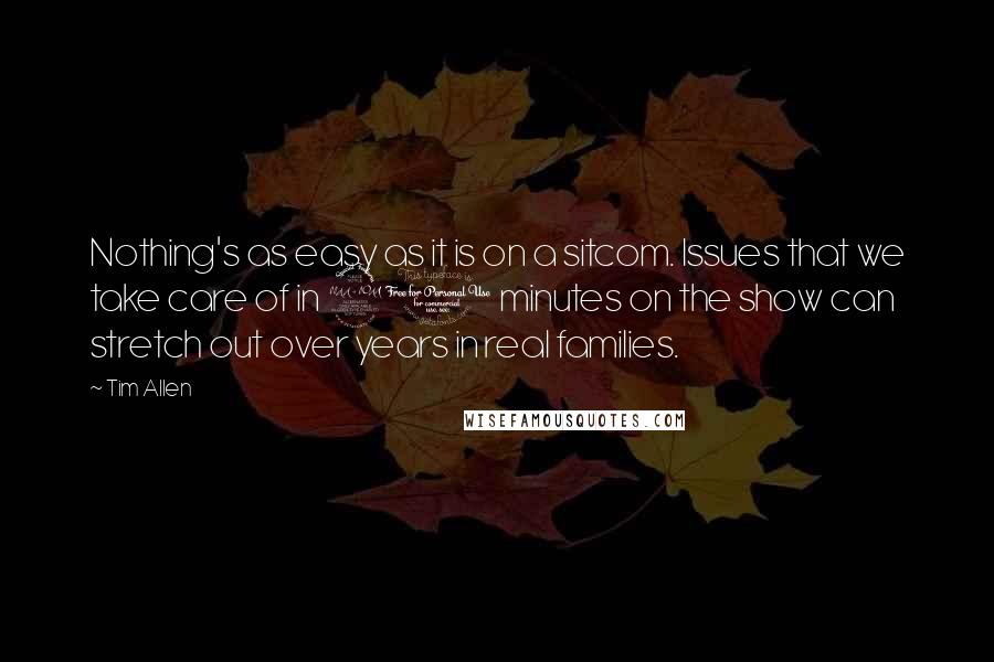 Tim Allen Quotes: Nothing's as easy as it is on a sitcom. Issues that we take care of in 20 minutes on the show can stretch out over years in real families.