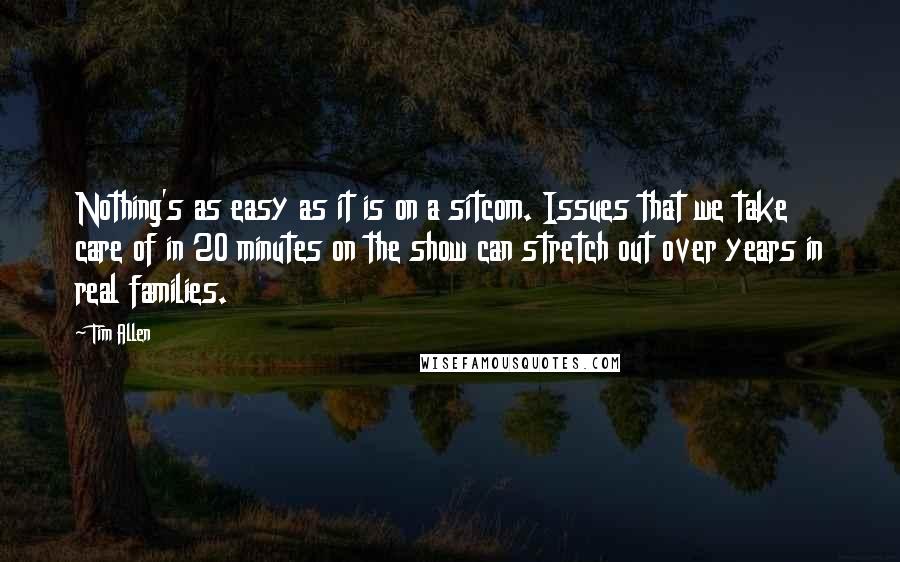 Tim Allen Quotes: Nothing's as easy as it is on a sitcom. Issues that we take care of in 20 minutes on the show can stretch out over years in real families.