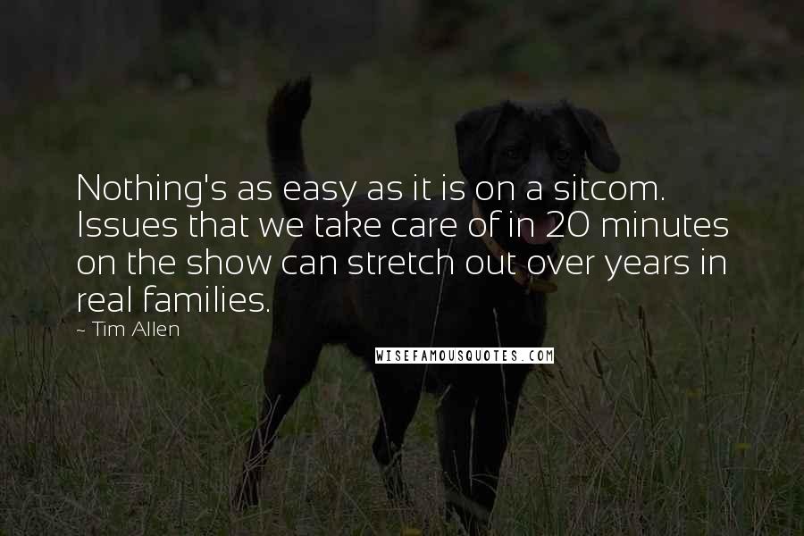 Tim Allen Quotes: Nothing's as easy as it is on a sitcom. Issues that we take care of in 20 minutes on the show can stretch out over years in real families.