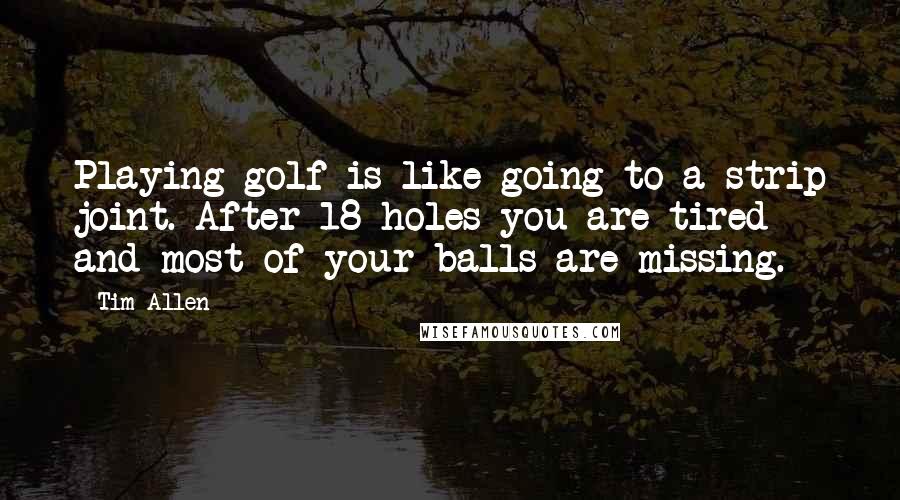 Tim Allen Quotes: Playing golf is like going to a strip joint. After 18 holes you are tired and most of your balls are missing.