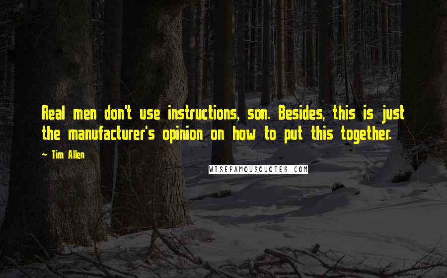 Tim Allen Quotes: Real men don't use instructions, son. Besides, this is just the manufacturer's opinion on how to put this together.