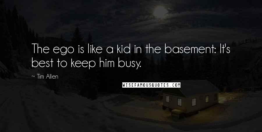 Tim Allen Quotes: The ego is like a kid in the basement: It's best to keep him busy.