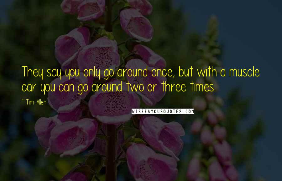 Tim Allen Quotes: They say you only go around once, but with a muscle car you can go around two or three times.