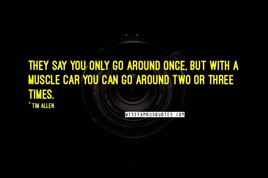 Tim Allen Quotes: They say you only go around once, but with a muscle car you can go around two or three times.