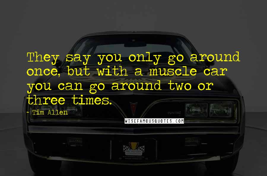 Tim Allen Quotes: They say you only go around once, but with a muscle car you can go around two or three times.