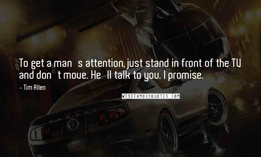 Tim Allen Quotes: To get a man's attention, just stand in front of the TV and don't move. He'll talk to you. I promise.