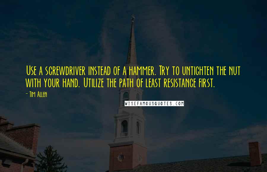 Tim Allen Quotes: Use a screwdriver instead of a hammer. Try to untighten the nut with your hand. Utilize the path of least resistance first.