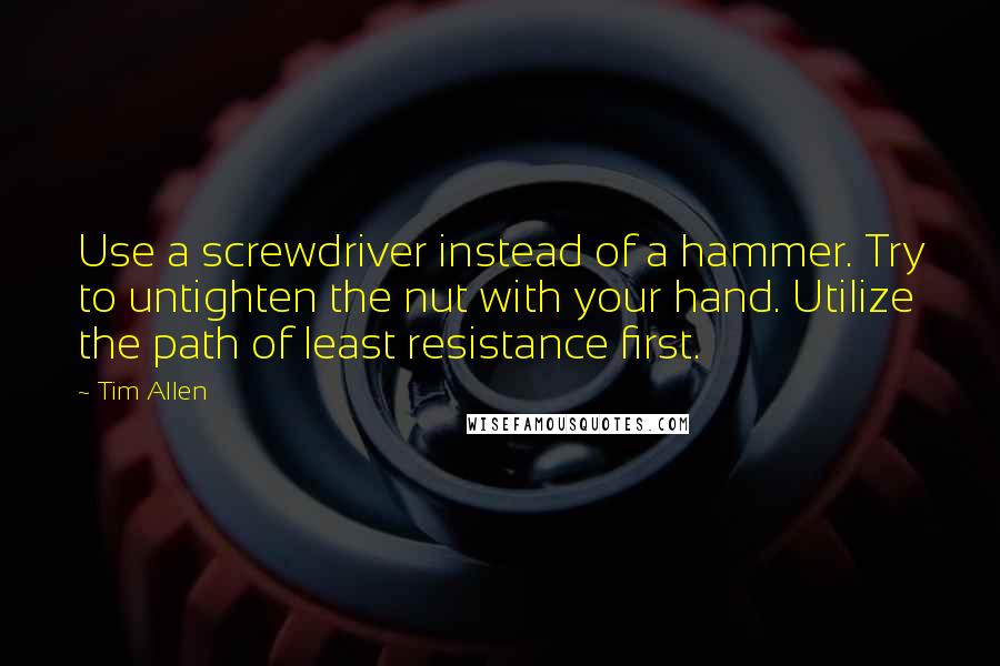 Tim Allen Quotes: Use a screwdriver instead of a hammer. Try to untighten the nut with your hand. Utilize the path of least resistance first.