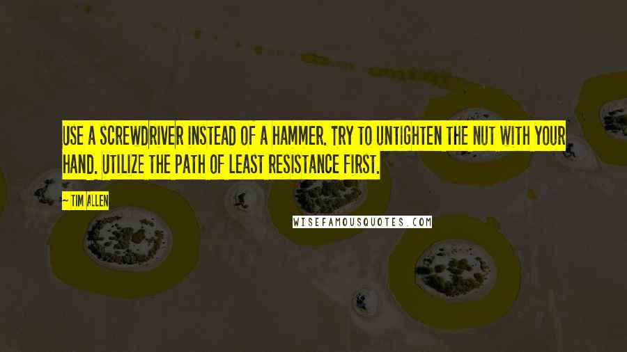 Tim Allen Quotes: Use a screwdriver instead of a hammer. Try to untighten the nut with your hand. Utilize the path of least resistance first.