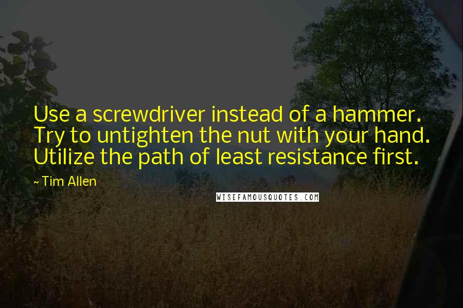 Tim Allen Quotes: Use a screwdriver instead of a hammer. Try to untighten the nut with your hand. Utilize the path of least resistance first.