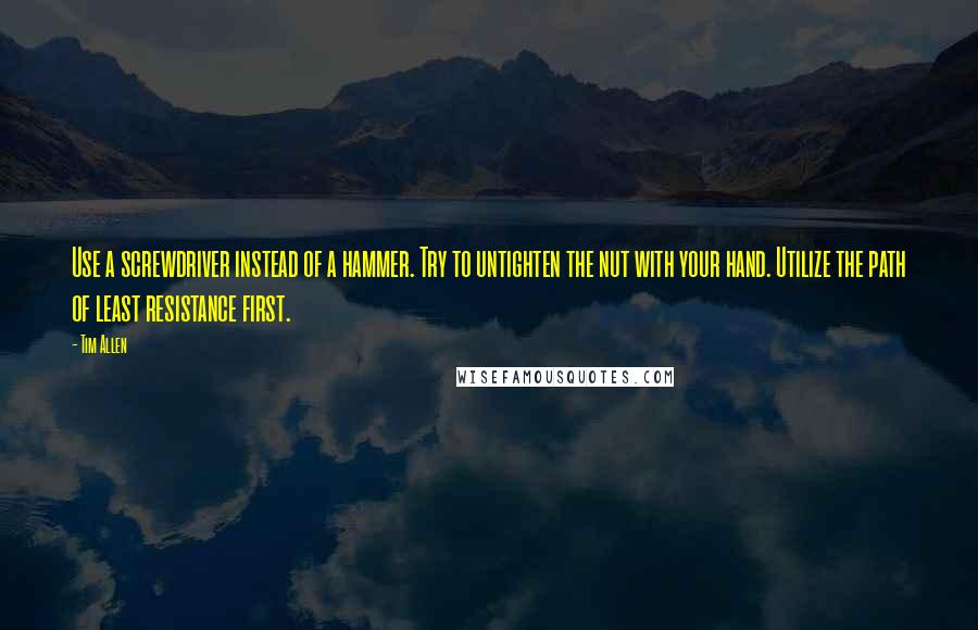 Tim Allen Quotes: Use a screwdriver instead of a hammer. Try to untighten the nut with your hand. Utilize the path of least resistance first.