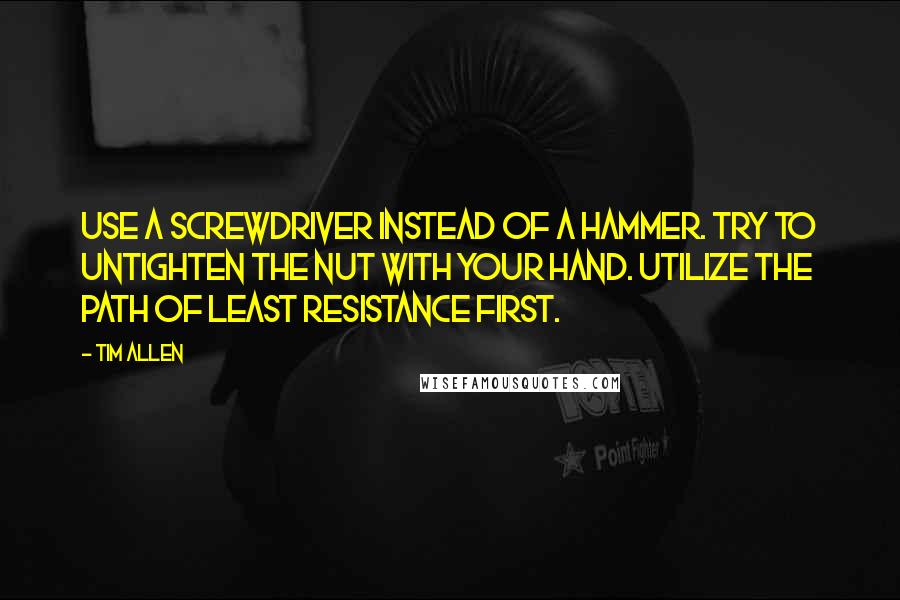 Tim Allen Quotes: Use a screwdriver instead of a hammer. Try to untighten the nut with your hand. Utilize the path of least resistance first.