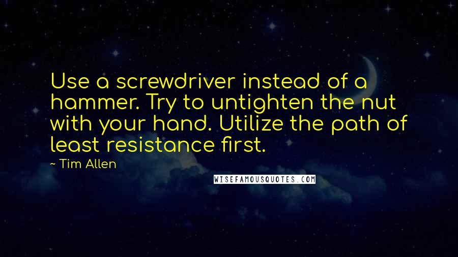 Tim Allen Quotes: Use a screwdriver instead of a hammer. Try to untighten the nut with your hand. Utilize the path of least resistance first.