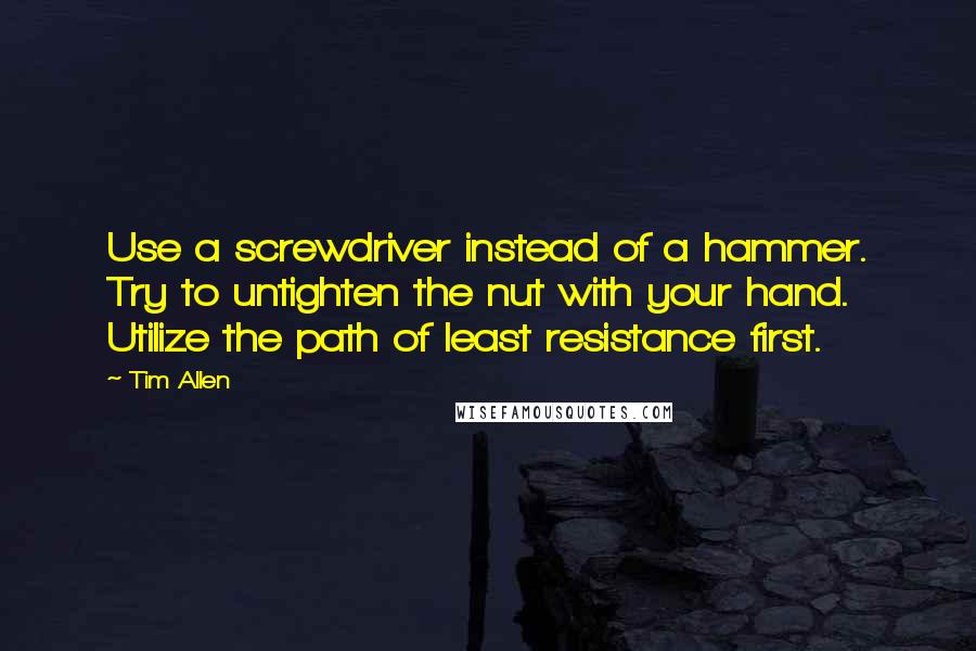 Tim Allen Quotes: Use a screwdriver instead of a hammer. Try to untighten the nut with your hand. Utilize the path of least resistance first.