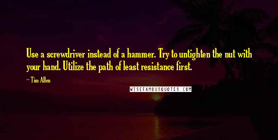 Tim Allen Quotes: Use a screwdriver instead of a hammer. Try to untighten the nut with your hand. Utilize the path of least resistance first.