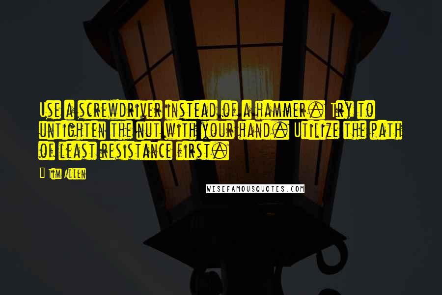 Tim Allen Quotes: Use a screwdriver instead of a hammer. Try to untighten the nut with your hand. Utilize the path of least resistance first.