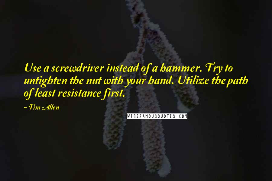 Tim Allen Quotes: Use a screwdriver instead of a hammer. Try to untighten the nut with your hand. Utilize the path of least resistance first.