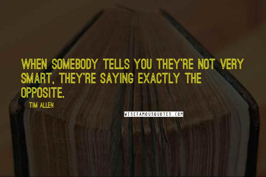 Tim Allen Quotes: When somebody tells you they're not very smart, they're saying exactly the opposite.