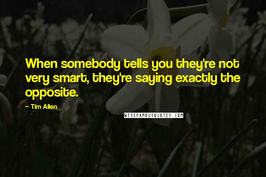 Tim Allen Quotes: When somebody tells you they're not very smart, they're saying exactly the opposite.