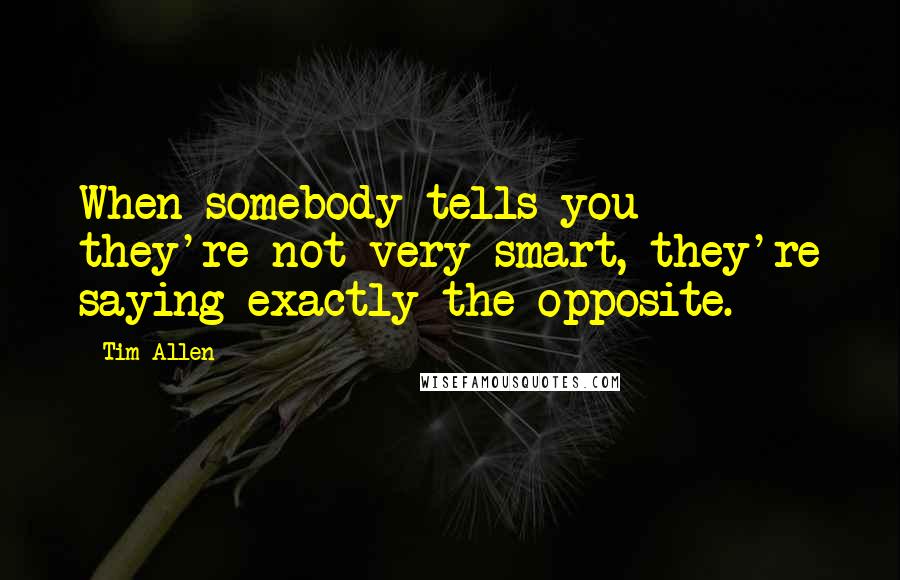 Tim Allen Quotes: When somebody tells you they're not very smart, they're saying exactly the opposite.