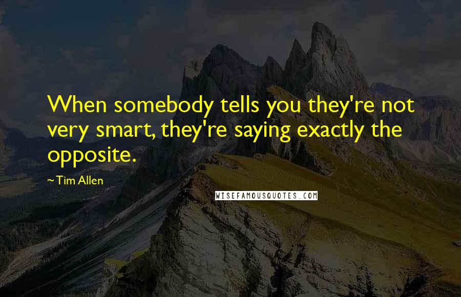 Tim Allen Quotes: When somebody tells you they're not very smart, they're saying exactly the opposite.