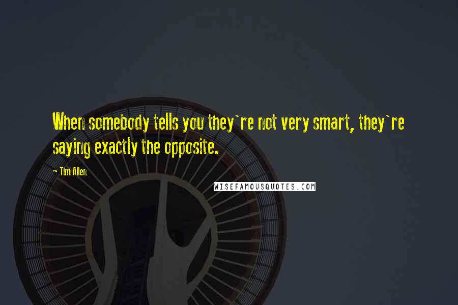 Tim Allen Quotes: When somebody tells you they're not very smart, they're saying exactly the opposite.