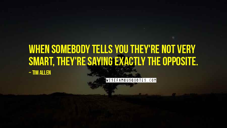 Tim Allen Quotes: When somebody tells you they're not very smart, they're saying exactly the opposite.