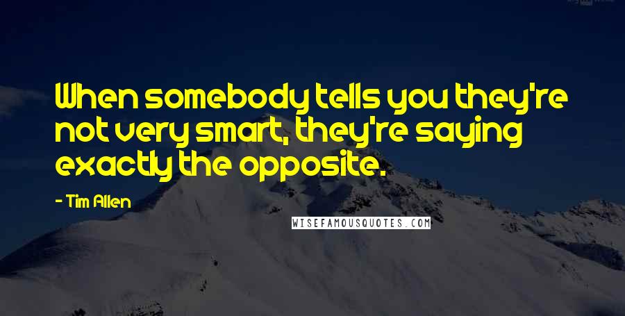 Tim Allen Quotes: When somebody tells you they're not very smart, they're saying exactly the opposite.