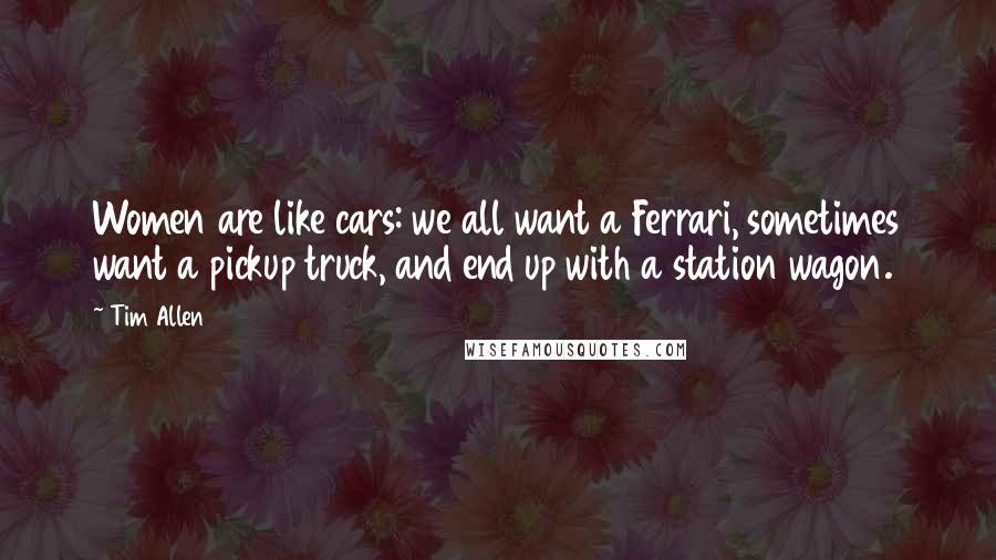 Tim Allen Quotes: Women are like cars: we all want a Ferrari, sometimes want a pickup truck, and end up with a station wagon.