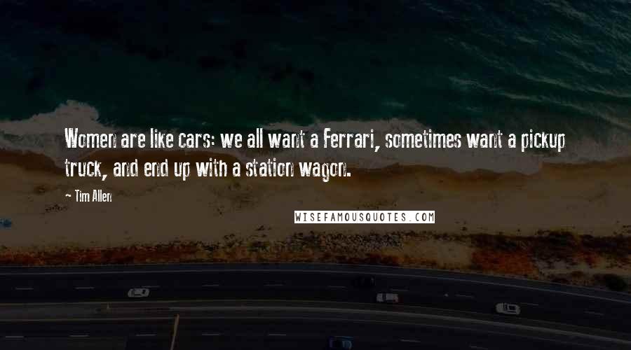 Tim Allen Quotes: Women are like cars: we all want a Ferrari, sometimes want a pickup truck, and end up with a station wagon.