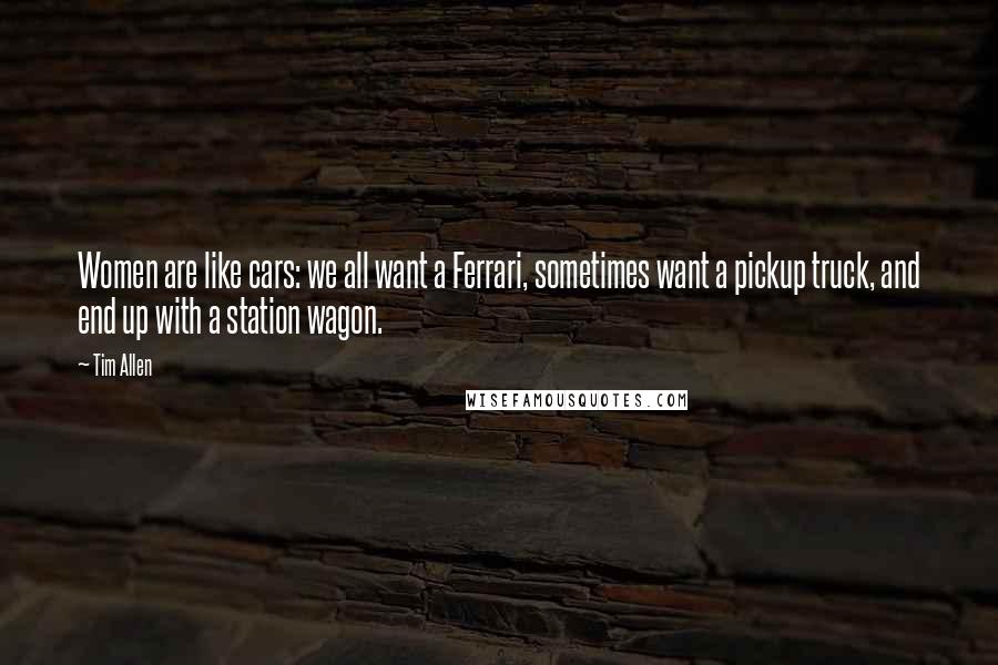 Tim Allen Quotes: Women are like cars: we all want a Ferrari, sometimes want a pickup truck, and end up with a station wagon.