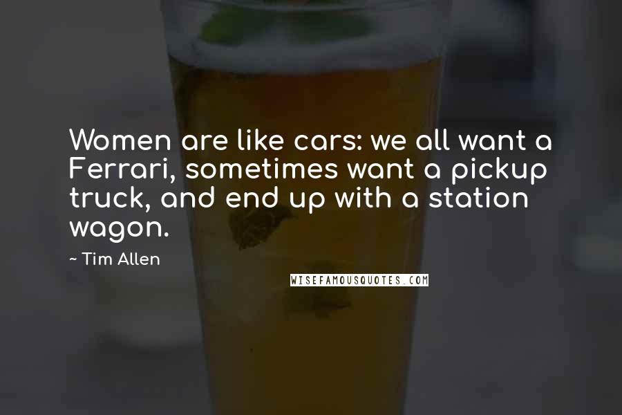 Tim Allen Quotes: Women are like cars: we all want a Ferrari, sometimes want a pickup truck, and end up with a station wagon.