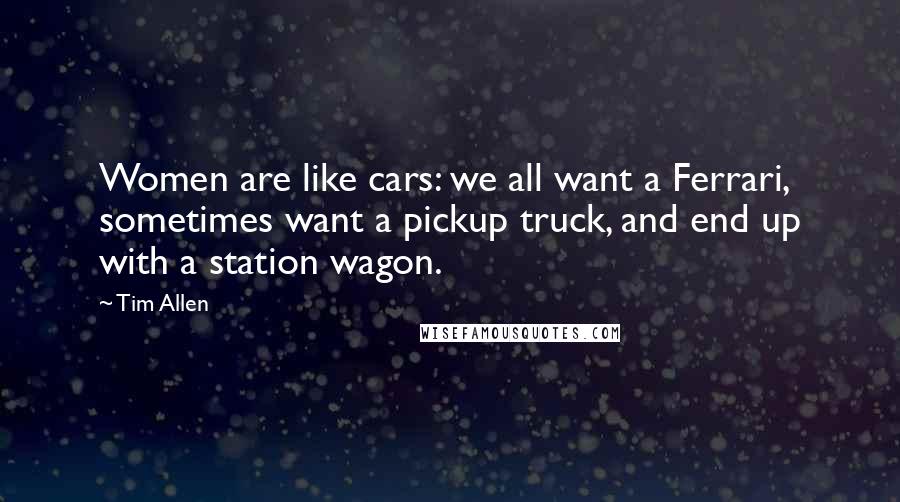 Tim Allen Quotes: Women are like cars: we all want a Ferrari, sometimes want a pickup truck, and end up with a station wagon.