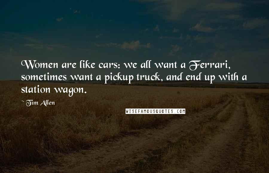 Tim Allen Quotes: Women are like cars: we all want a Ferrari, sometimes want a pickup truck, and end up with a station wagon.