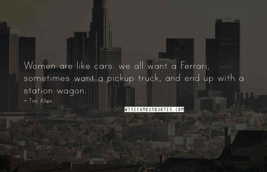 Tim Allen Quotes: Women are like cars: we all want a Ferrari, sometimes want a pickup truck, and end up with a station wagon.