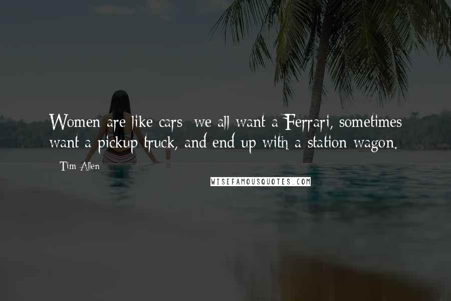 Tim Allen Quotes: Women are like cars: we all want a Ferrari, sometimes want a pickup truck, and end up with a station wagon.