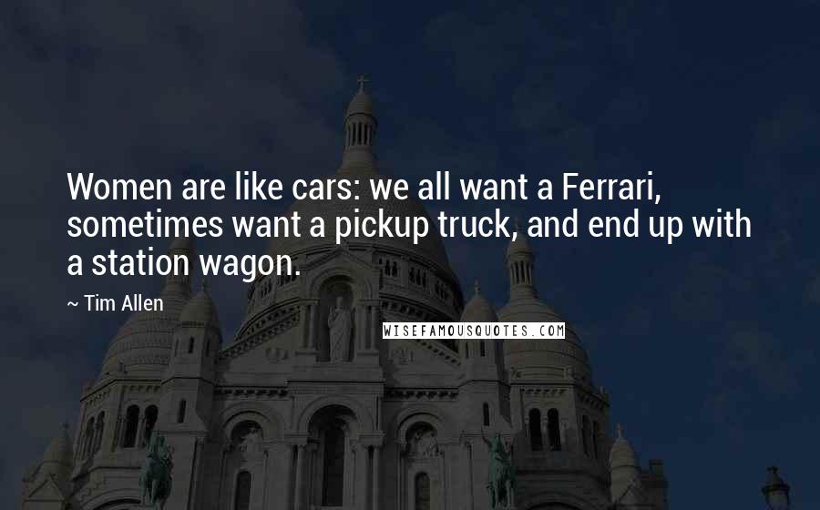 Tim Allen Quotes: Women are like cars: we all want a Ferrari, sometimes want a pickup truck, and end up with a station wagon.