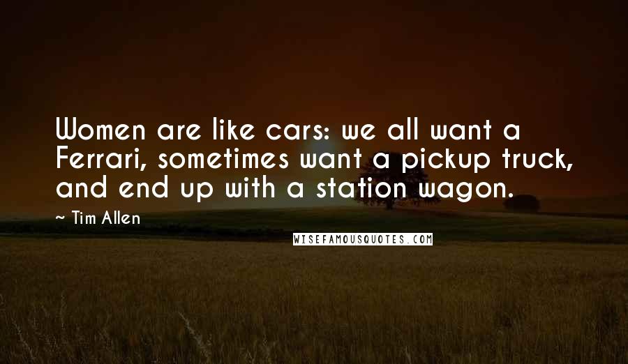 Tim Allen Quotes: Women are like cars: we all want a Ferrari, sometimes want a pickup truck, and end up with a station wagon.
