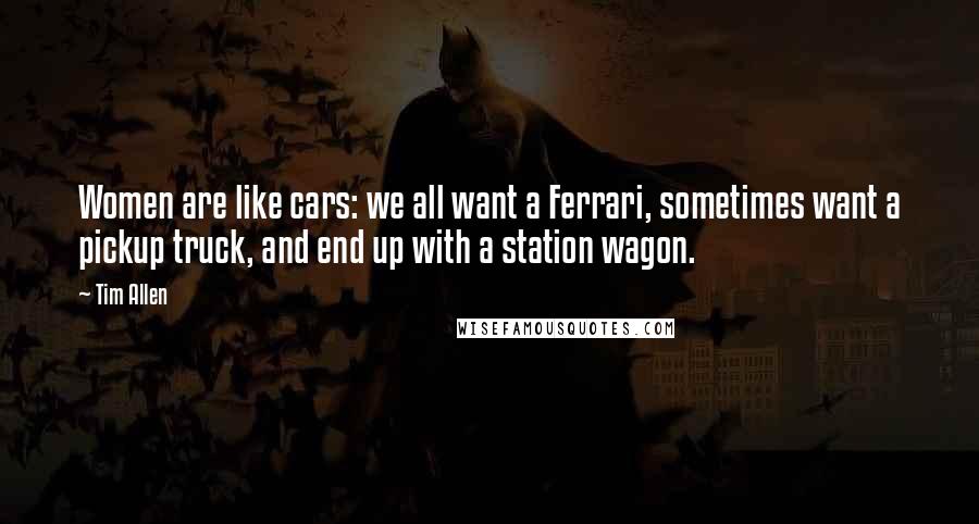 Tim Allen Quotes: Women are like cars: we all want a Ferrari, sometimes want a pickup truck, and end up with a station wagon.