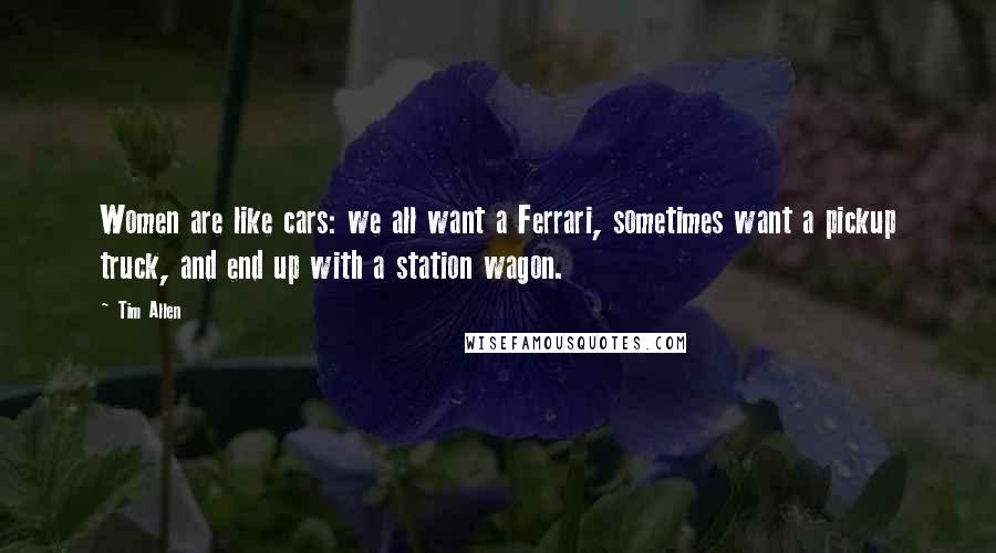 Tim Allen Quotes: Women are like cars: we all want a Ferrari, sometimes want a pickup truck, and end up with a station wagon.